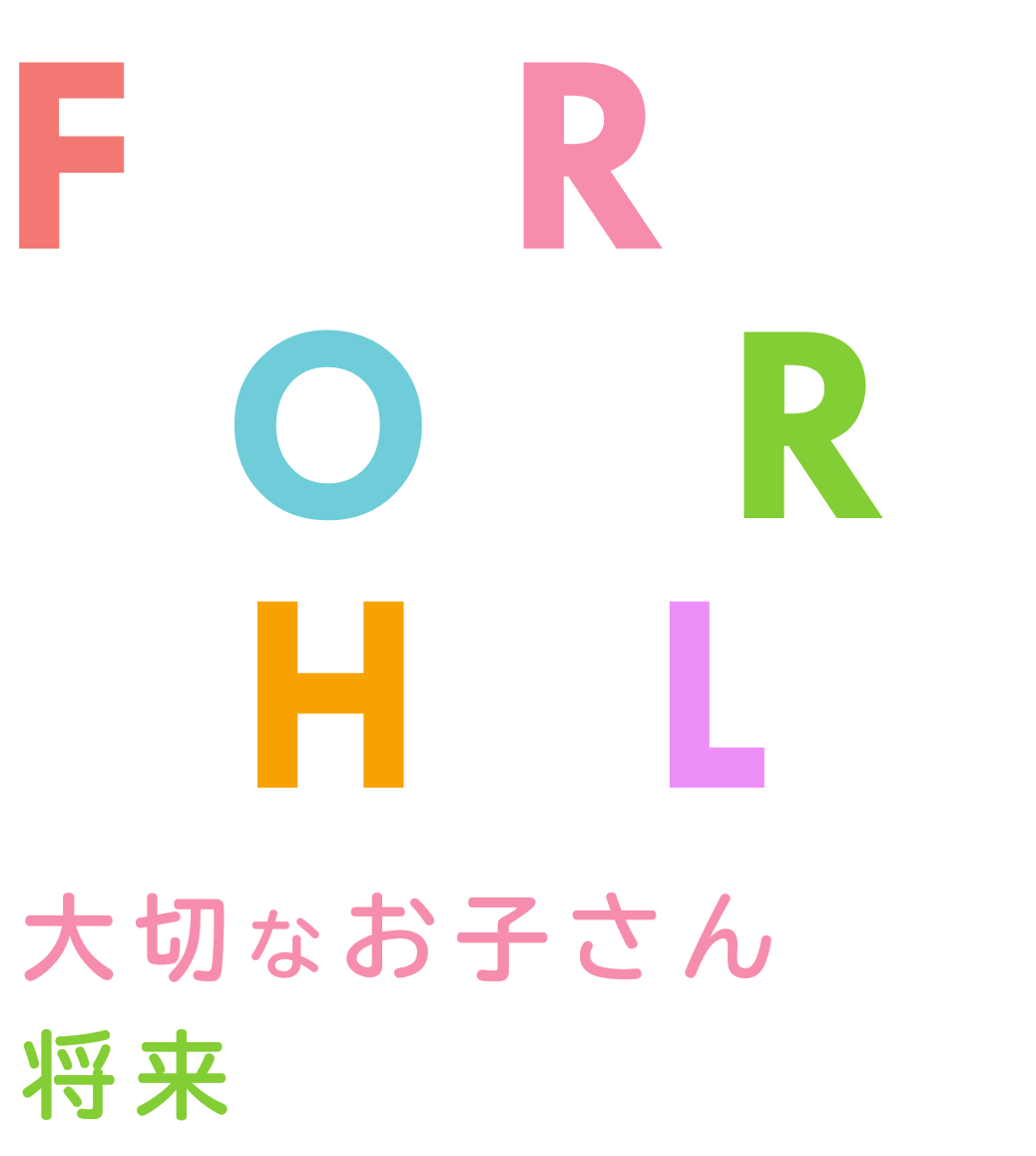 FOR YOUR CHILD 大切なお子さんの将来のために