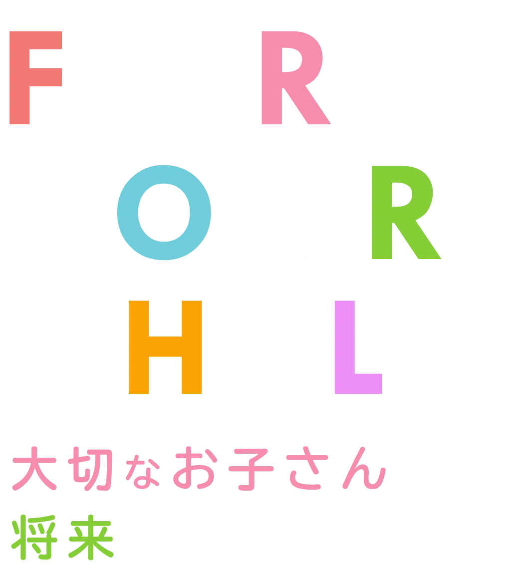 FOR YOUR CHILD 大切なお子さんの将来のために