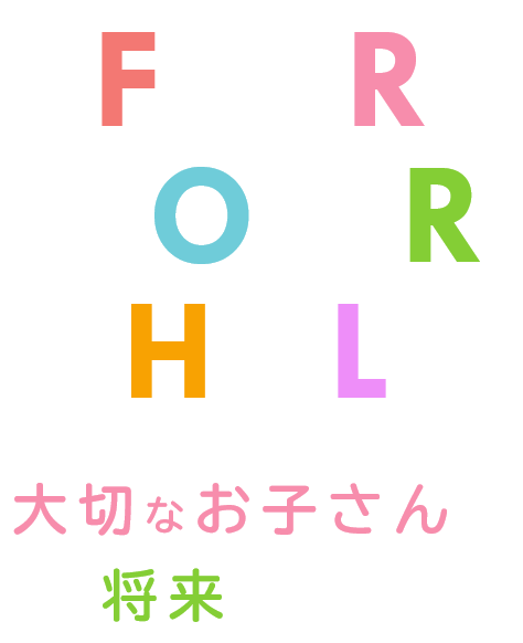 FOR YOUR CHILD 大切なお子さんの将来のために