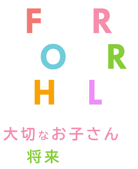 FOR YOUR CHILD 大切なお子さんの将来のために